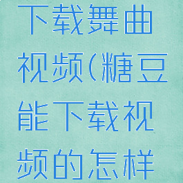 糖豆怎么下载舞曲视频(糖豆能下载视频的怎样下舞曲)
