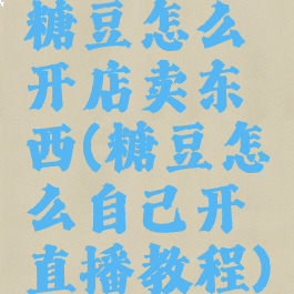 糖豆怎么开店卖东西(糖豆怎么自己开直播教程)