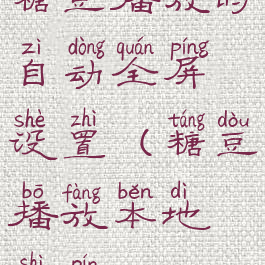 糖豆播放时自动全屏设置(糖豆播放本地视频)