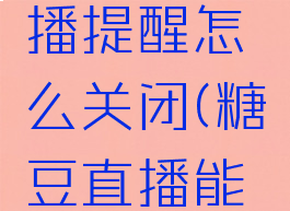 糖豆里直播提醒怎么关闭(糖豆直播能赚钱吗?)