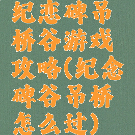 纪恋碑吊桥谷游戏攻略(纪念碑谷吊桥怎么过)