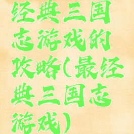 经典三国志游戏的攻略(最经典三国志游戏)