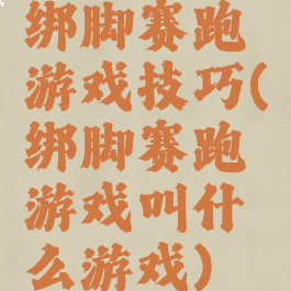 绑脚赛跑游戏技巧(绑脚赛跑游戏叫什么游戏)