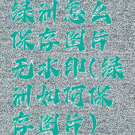 绿洲怎么保存图片无水印(绿洲如何保存图片)