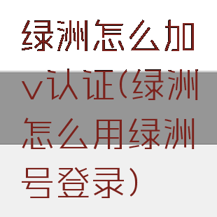 绿洲怎么加v认证(绿洲怎么用绿洲号登录)