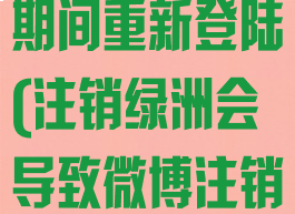 绿洲注销账号期间重新登陆(注销绿洲会导致微博注销吗)