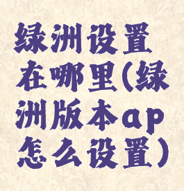 绿洲设置在哪里(绿洲版本ap怎么设置)