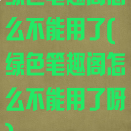 绿色笔趣阁怎么不能用了(绿色笔趣阁怎么不能用了呀)