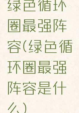 绿色循环圈最强阵容(绿色循环圈最强阵容是什么)