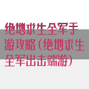 绝地求生全军手游攻略(绝地求生全军出击端游)