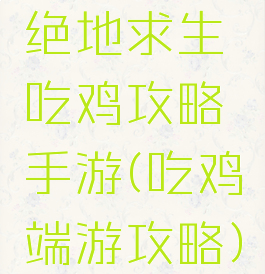 绝地求生吃鸡攻略手游(吃鸡端游攻略)