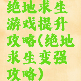 绝地求生游戏提升攻略(绝地求生变强攻略)