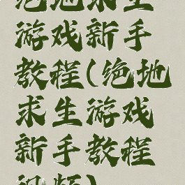 绝地求生游戏新手教程(绝地求生游戏新手教程视频)