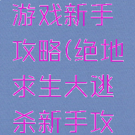 绝地逃亡游戏新手攻略(绝地求生大逃杀新手攻略)