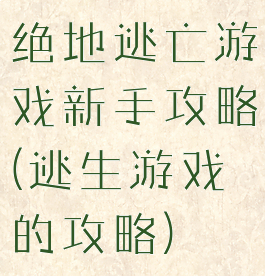 绝地逃亡游戏新手攻略(逃生游戏的攻略)