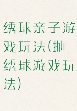 绣球亲子游戏玩法(抛绣球游戏玩法)