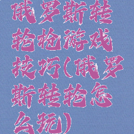 俄罗斯转轮枪游戏技巧(俄罗斯转轮怎么玩)