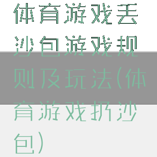 体育游戏丢沙包游戏规则及玩法(体育游戏扔沙包)