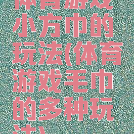 体育游戏小方巾的玩法(体育游戏毛巾的多种玩法)