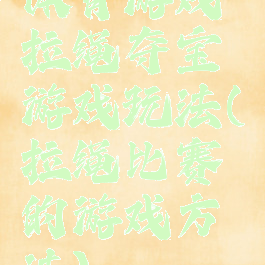 体育游戏拉绳夺宝游戏玩法(拉绳比赛的游戏方法)