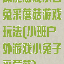 体能游戏小白兔采蘑菇游戏玩法(小班户外游戏小兔子采蘑菇)