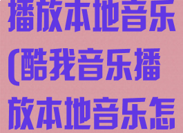 使用酷我音乐播放本地音乐(酷我音乐播放本地音乐怎么关联歌词)