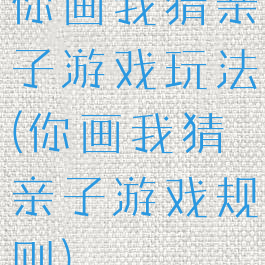 你画我猜亲子游戏玩法(你画我猜亲子游戏规则)