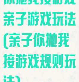你抛我接游戏亲子游戏玩法(亲子你抛我接游戏规则玩法)
