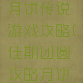 佳期月圆月饼传说游戏攻略(佳期团圆攻略月饼传说)