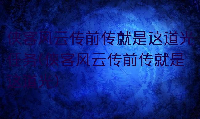侠客风云传前传就是这道光任务(侠客风云传前传就是这道光)