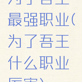 为了吾王最强职业(为了吾王什么职业厉害)