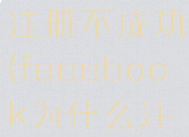 为什么我的facebook注册不成功(facebook为什么注册不成功的原因)