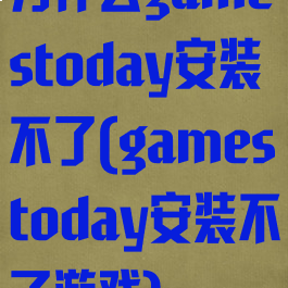 为什么gamestoday安装不了(gamestoday安装不了游戏)