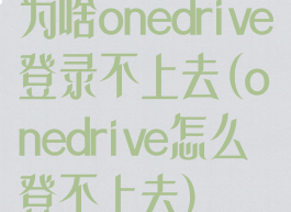 为啥onedrive登录不上去(onedrive怎么登不上去)