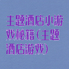 主题酒店小游戏秘籍(主题酒店游戏)