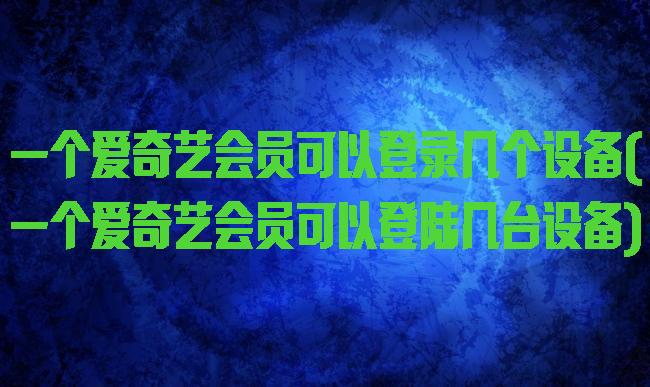 一个爱奇艺会员可以登录几个设备(一个爱奇艺会员可以登陆几台设备)