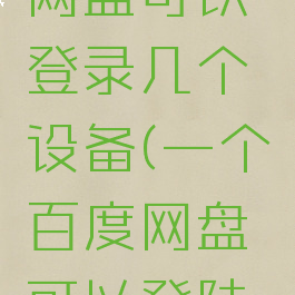 一个百度网盘可以登录几个设备(一个百度网盘可以登陆几个手机)