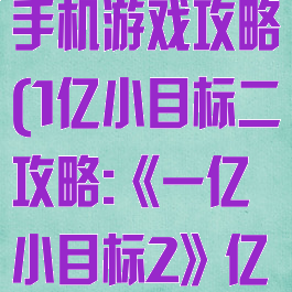 一亿小目标2手机游戏攻略(1亿小目标二攻略:《一亿小目标2》亿万攻略)