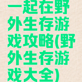 一起在野外生存游戏攻略(野外生存游戏大全)