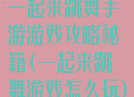 一起来跳舞手游游戏攻略秘籍(一起来跳舞游戏怎么玩)