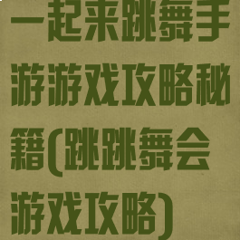 一起来跳舞手游游戏攻略秘籍(跳跳舞会游戏攻略)