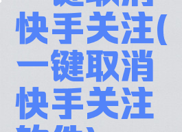 一键取消快手关注(一键取消快手关注软件)