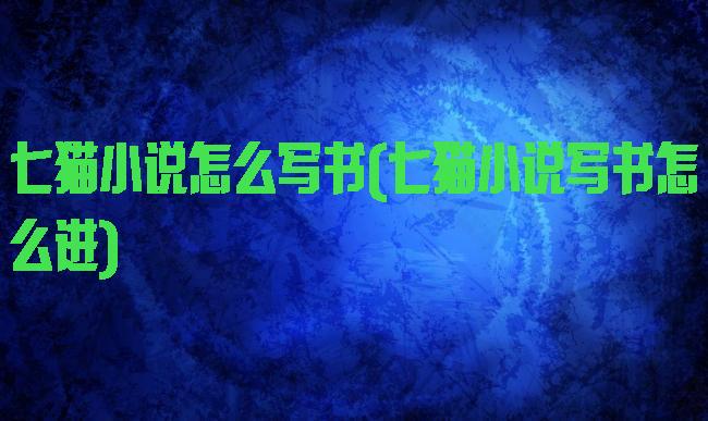 七猫小说怎么写书(七猫小说写书怎么进)