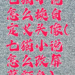 七猫小说怎么换自定义头像(七猫小说怎么改屏幕颜色)