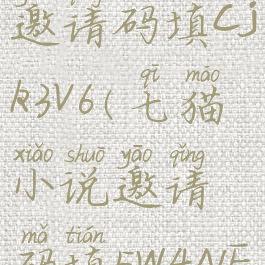 七猫小说邀请码填cjk3v6(七猫小说邀请码填5W4NEB)