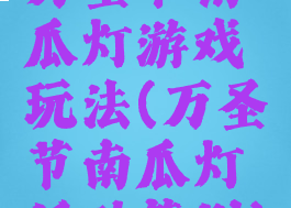 万圣节南瓜灯游戏玩法(万圣节南瓜灯活动策划)