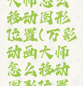 万彩动画大师怎么移动图形位置(万彩动画大师怎么移动图形位置呢)
