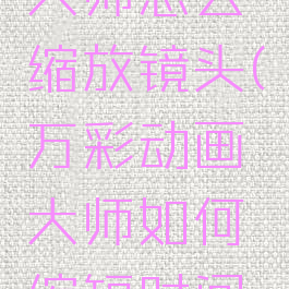 万彩动画大师怎么缩放镜头(万彩动画大师如何缩短时间轴)