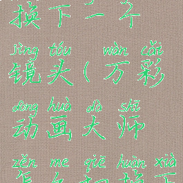 万彩动画大师怎么切换下一个镜头(万彩动画大师怎么切换下一个镜头视角)
