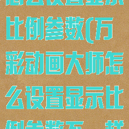 万彩动画大师怎么设置显示比例参数(万彩动画大师怎么设置显示比例参数不一样)